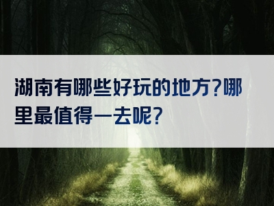 湖南有哪些好玩的地方？哪里最值得一去呢？