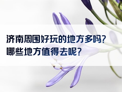 济南周围好玩的地方多吗？哪些地方值得去呢？