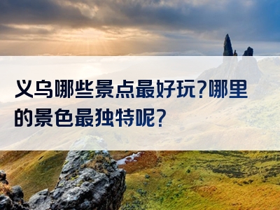 义乌哪些景点最好玩？哪里的景色最独特呢？