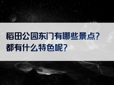 稻田公园东门有哪些景点？都有什么特色呢？