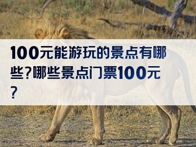100元能游玩的景点有哪些？哪些景点门票100元？