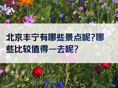 北京丰宁有哪些景点呢？哪些比较值得一去呢？