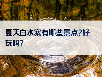 夏天白水寨有哪些景点？好玩吗？