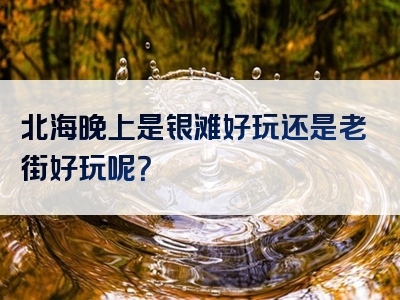 北海晚上是银滩好玩还是老街好玩呢？