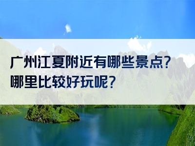 广州江夏附近有哪些景点？哪里比较好玩呢？