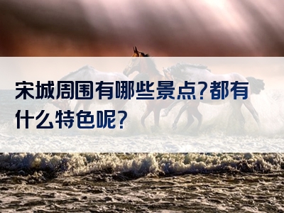 宋城周围有哪些景点？都有什么特色呢？
