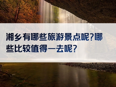 湘乡有哪些旅游景点呢？哪些比较值得一去呢？