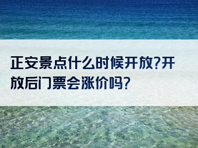 正安景点什么时候开放？开放后门票会涨价吗？