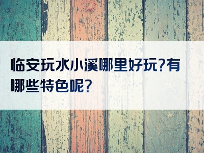 临安玩水小溪哪里好玩？有哪些特色呢？