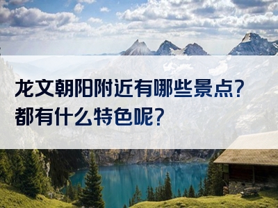 龙文朝阳附近有哪些景点？都有什么特色呢？