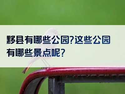 黟县有哪些公园？这些公园有哪些景点呢？