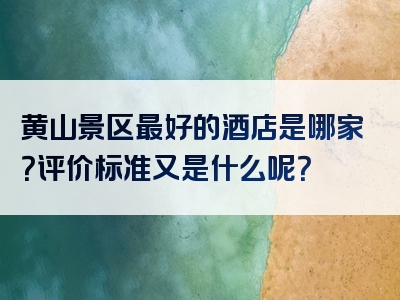 黄山景区最好的酒店是哪家？评价标准又是什么呢？