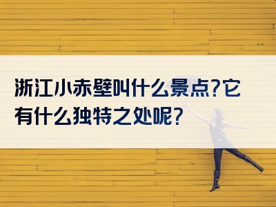 浙江小赤壁叫什么景点？它有什么独特之处呢？