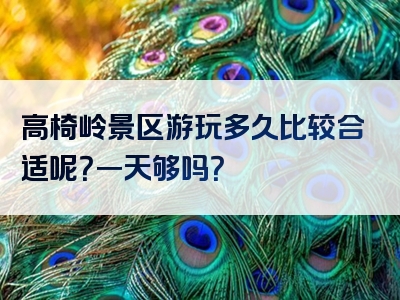 高椅岭景区游玩多久比较合适呢？一天够吗？
