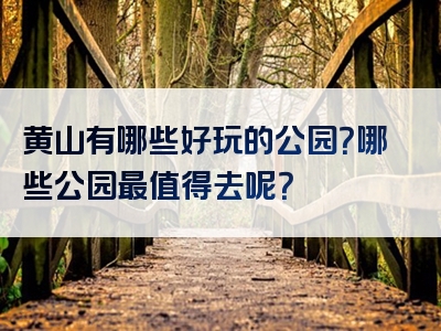 黄山有哪些好玩的公园？哪些公园最值得去呢？
