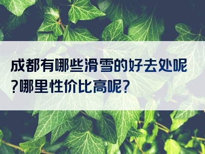 成都有哪些滑雪的好去处呢？哪里性价比高呢？