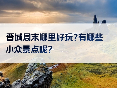 晋城周末哪里好玩？有哪些小众景点呢？