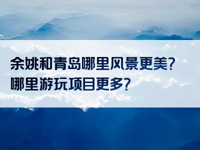 余姚和青岛哪里风景更美？哪里游玩项目更多？