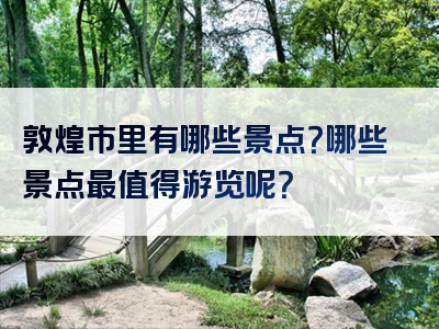 敦煌市里有哪些景点？哪些景点最值得游览呢？