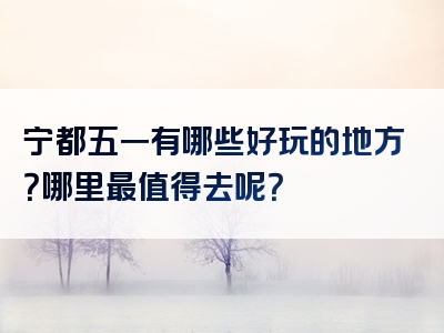 宁都五一有哪些好玩的地方？哪里最值得去呢？