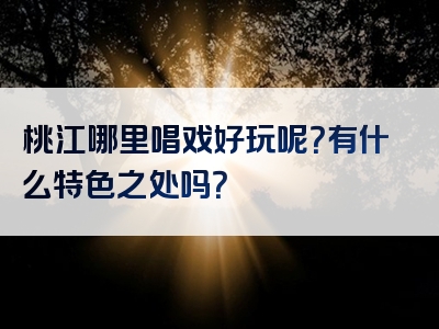 桃江哪里唱戏好玩呢？有什么特色之处吗？