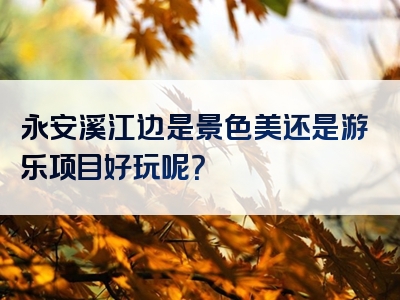 永安溪江边是景色美还是游乐项目好玩呢？