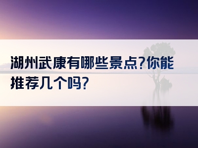 湖州武康有哪些景点？你能推荐几个吗？
