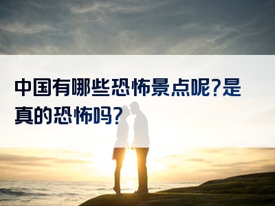 中国有哪些恐怖景点呢？是真的恐怖吗？
