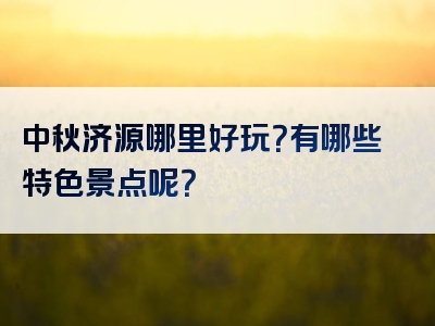 中秋济源哪里好玩？有哪些特色景点呢？