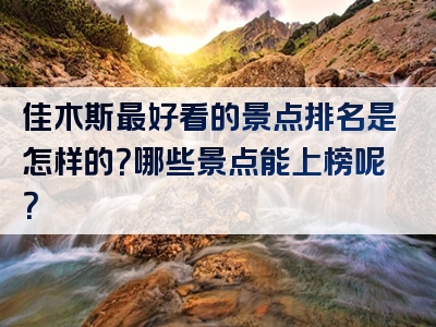 佳木斯最好看的景点排名是怎样的？哪些景点能上榜呢？