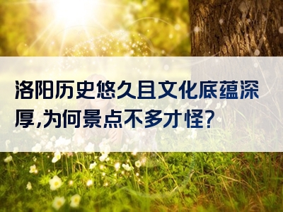 洛阳历史悠久且文化底蕴深厚，为何景点不多才怪？