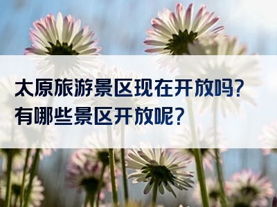 太原旅游景区现在开放吗？有哪些景区开放呢？