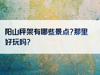 阳山秤架有哪些景点？那里好玩吗？