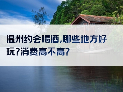 温州约会喝酒，哪些地方好玩？消费高不高？
