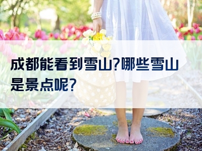 成都能看到雪山？哪些雪山是景点呢？
