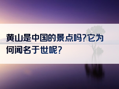 黄山是中国的景点吗？它为何闻名于世呢？