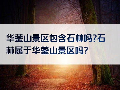 华蓥山景区包含石林吗？石林属于华蓥山景区吗？