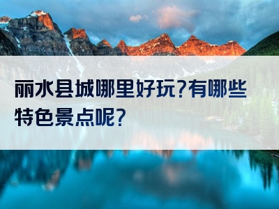 丽水县城哪里好玩？有哪些特色景点呢？
