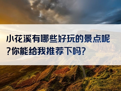 小花溪有哪些好玩的景点呢？你能给我推荐下吗？