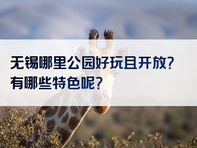 无锡哪里公园好玩且开放？有哪些特色呢？