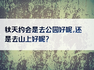 秋天约会是去公园好呢，还是去山上好呢？