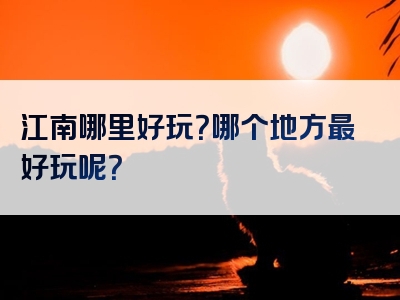 江南哪里好玩？哪个地方最好玩呢？
