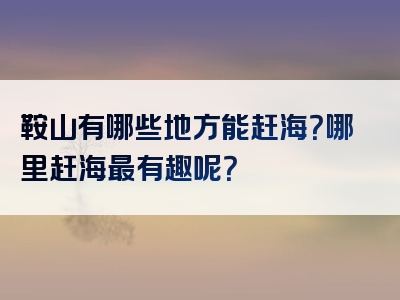 鞍山有哪些地方能赶海？哪里赶海最有趣呢？