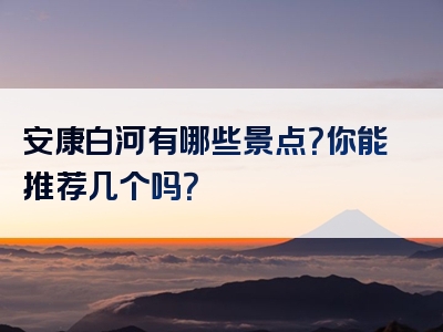 安康白河有哪些景点？你能推荐几个吗？