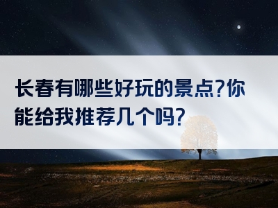 长春有哪些好玩的景点？你能给我推荐几个吗？