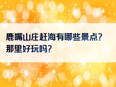鹿嘴山庄赶海有哪些景点？那里好玩吗？