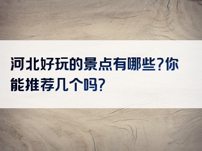 河北好玩的景点有哪些？你能推荐几个吗？