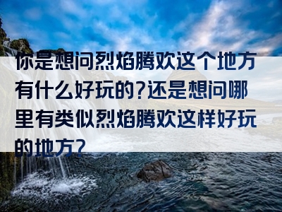 你是想问烈焰腾欢这个地方有什么好玩的？还是想问哪里有类似烈焰腾欢这样好玩的地方？