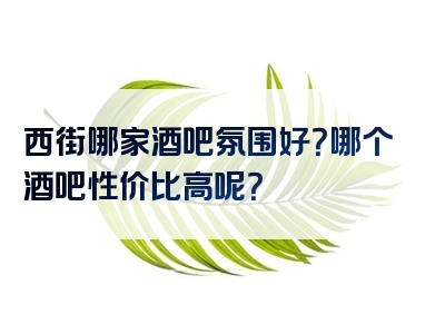 西街哪家酒吧氛围好？哪个酒吧性价比高呢？