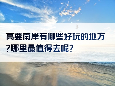 高要南岸有哪些好玩的地方？哪里最值得去呢？